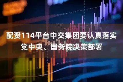 配资114平台中交集团要认真落实党中央、国务院决策部署