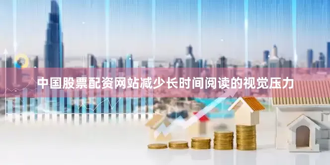 中国股票配资网站减少长时间阅读的视觉压力