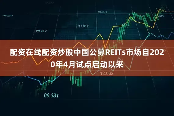 配资在线配资炒股中国公募REITs市场自2020年4月试点启动以来