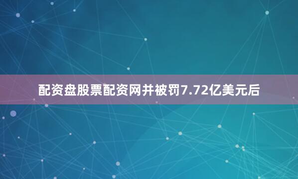 配资盘股票配资网并被罚7.72亿美元后