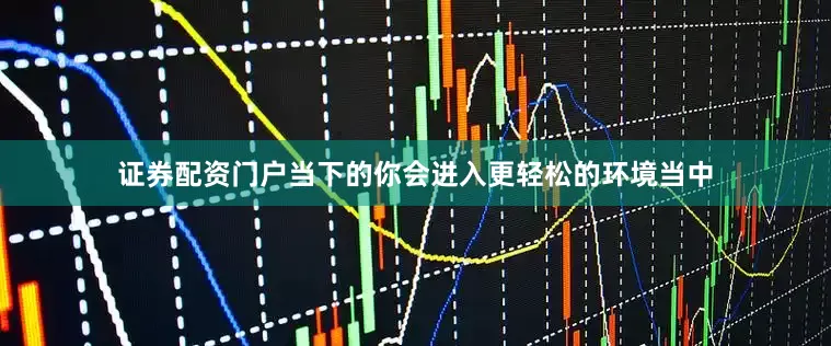 证券配资门户当下的你会进入更轻松的环境当中